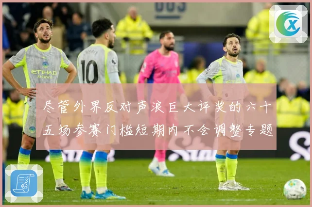 尽管外界反对声浪巨大评奖的六十五场参赛门槛短期内不会调整专题观察-深度解析