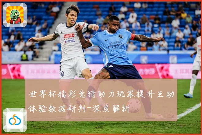 世界杯精彩竞猜助力玩家提升互动体验数据研判-深度解析