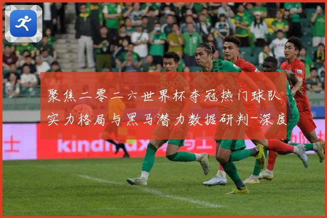 聚焦二零二六世界杯夺冠热门球队实力格局与黑马潜力数据研判-深度解析