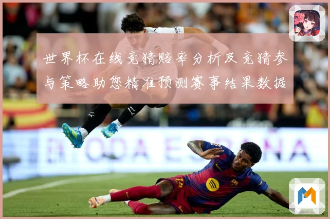 世界杯在线竞猜赔率分析及竞猜参与策略助您精准预测赛事结果数据研判-深度解析