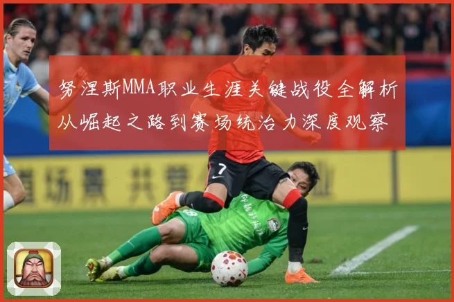 努涅斯MMA职业生涯关键战役全解析从崛起之路到赛场统治力深度观察解析-深度解析