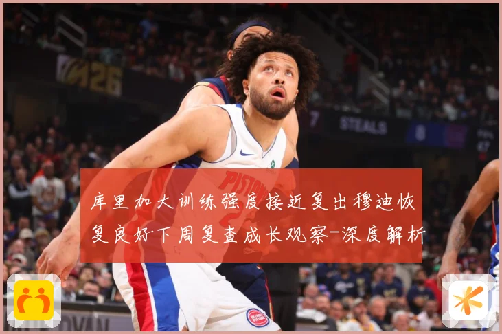 库里加大训练强度接近复出穆迪恢复良好下周复查成长观察-深度解析