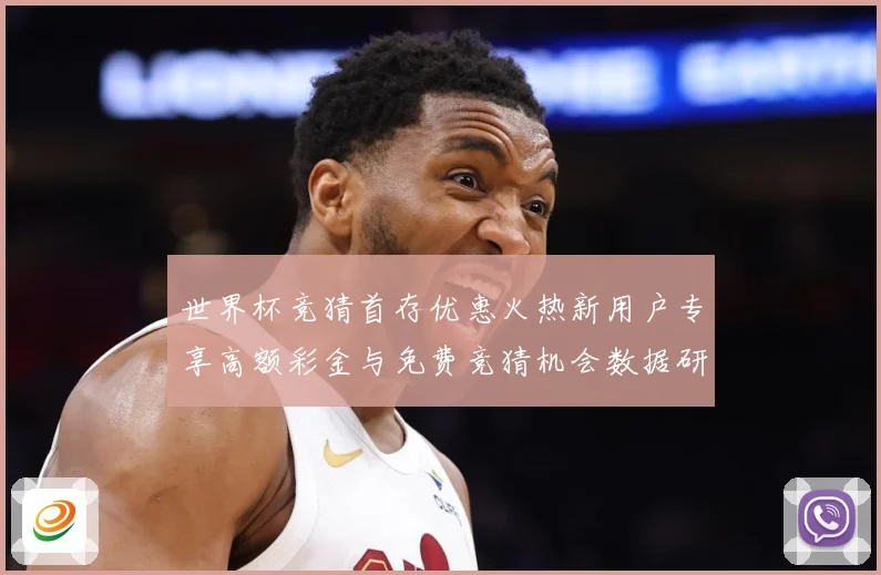 世界杯竞猜首存优惠火热新用户专享高额彩金与免费竞猜机会数据研判-深度解析