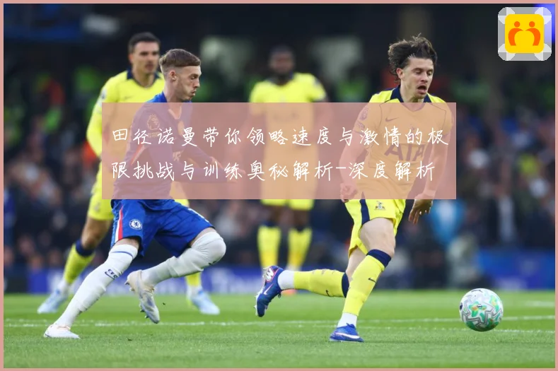 田径诺曼带你领略速度与激情的极限挑战与训练奥秘解析-深度解析