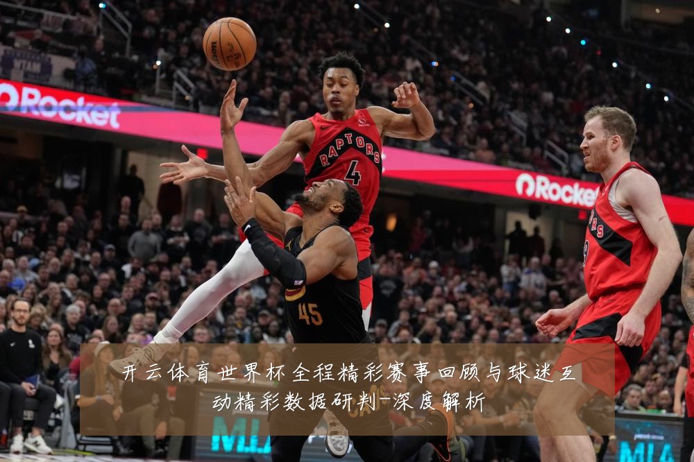 开云体育世界杯全程精彩赛事回顾与球迷互动精彩数据研判-深度解析