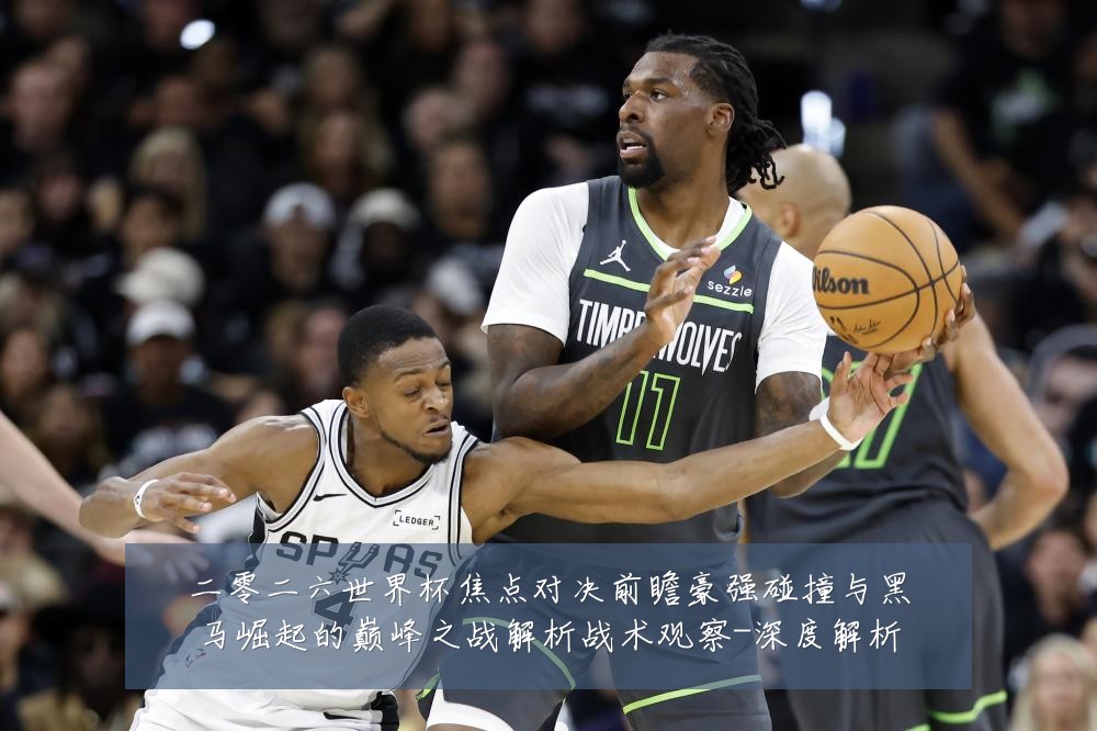 二零二六世界杯焦点对决前瞻豪强碰撞与黑马崛起的巅峰之战解析战术观察-深度解析