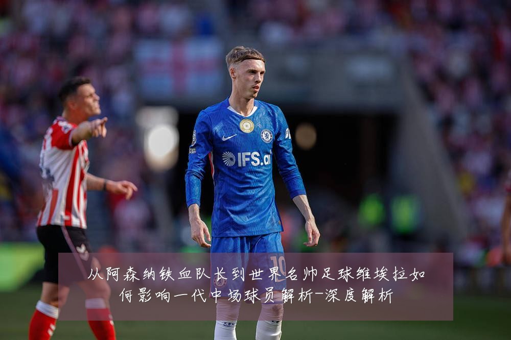 从阿森纳铁血队长到世界名帅足球维埃拉如何影响一代中场球员解析-深度解析