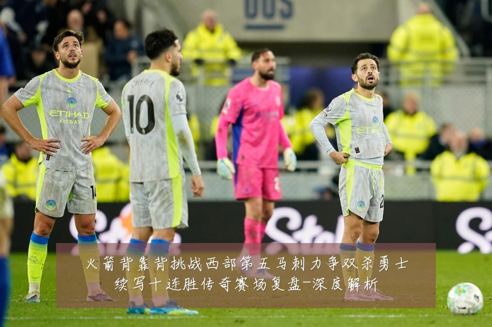 火箭背靠背挑战西部第五马刺力争双杀勇士续写十连胜传奇赛场复盘-深度解析