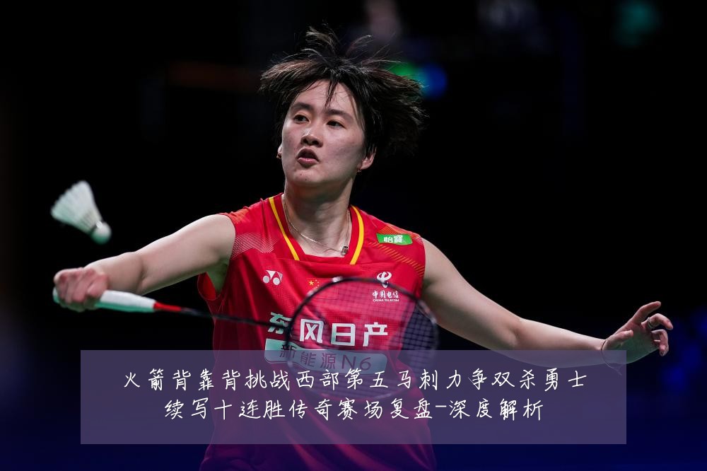 火箭背靠背挑战西部第五马刺力争双杀勇士续写十连胜传奇赛场复盘-深度解析